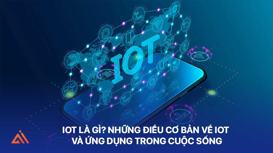 IoT là gì? Những điều cơ bản về IoT và ứng dụng trong cuộc sống