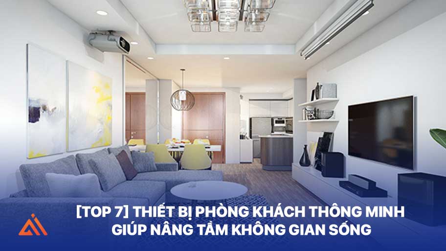 [Top 7] Thiết Bị Phòng Khách Thông Minh Giúp Nâng Tầm Không Gian Sống